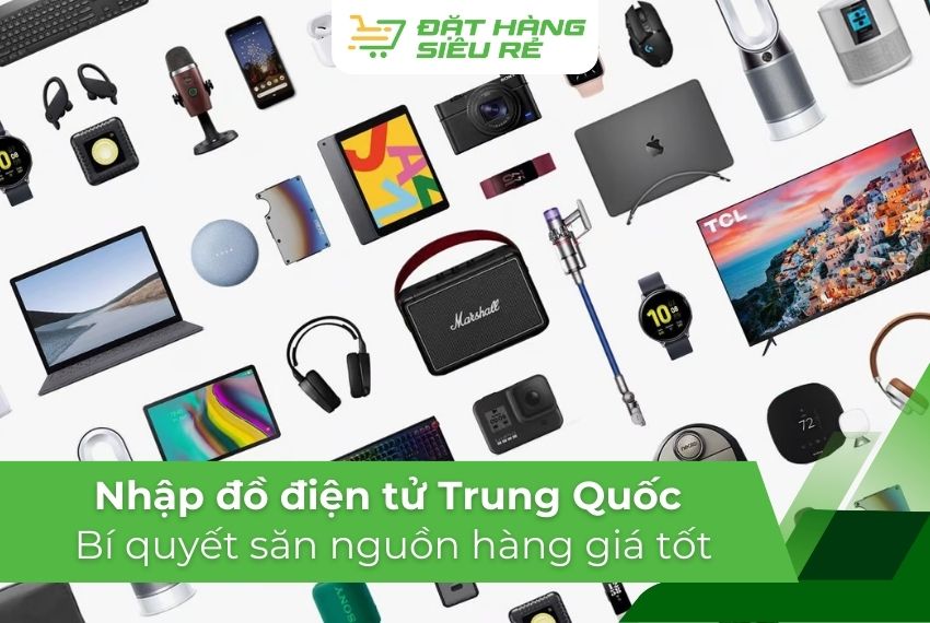 Nhập đồ điện tử Trung Quốc: Bí quyết săn nguồn hàng giá tốt