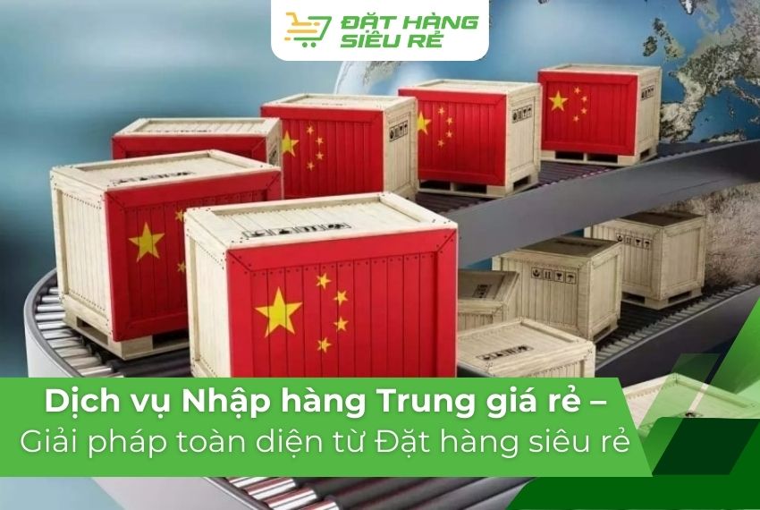 Dịch vụ Nhập hàng Trung Quốc giá rẻ – Giải pháp toàn diện từ Đặt hàng siêu rẻ