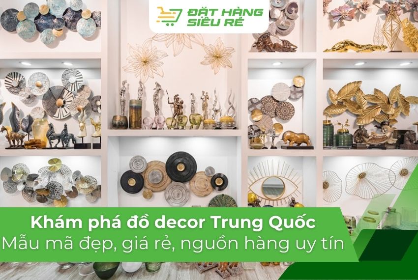 Khám phá đồ decor Trung Quốc: Mẫu mã đẹp, giá rẻ & nguồn hàng uy tín
