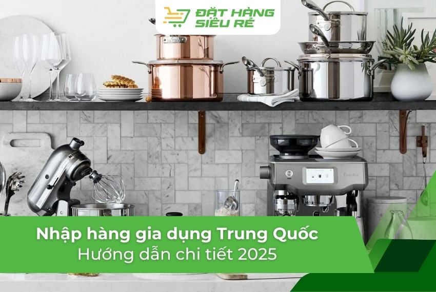 Cách nhập hàng đồ gia dụng Trung Quốc giá gốc: Hướng dẫn chi tiết 2025