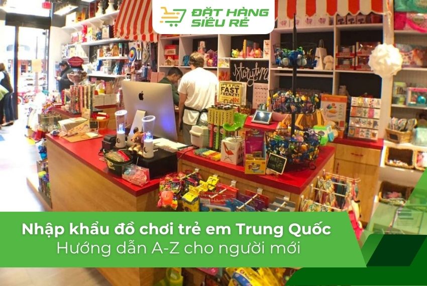 Hướng dẫn nhập khẩu đồ chơi trẻ em Trung Quốc từ A-Z cho người mới